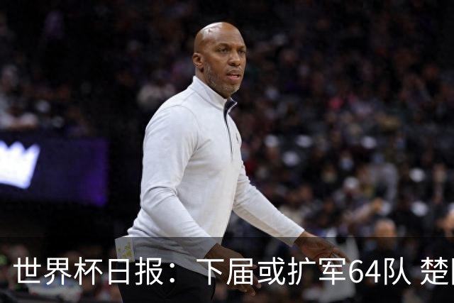 世界杯日报：下届或扩军64队 楚阿梅尼复出战西班牙
