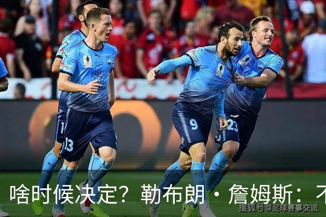 啥时候决定？勒布朗·詹姆斯：不会在周五宣布自己将效力于哪队