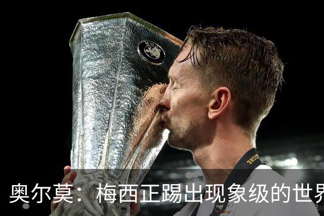 奥尔莫：梅西正踢出现象级的世界杯 我缺进球希望出现在决赛