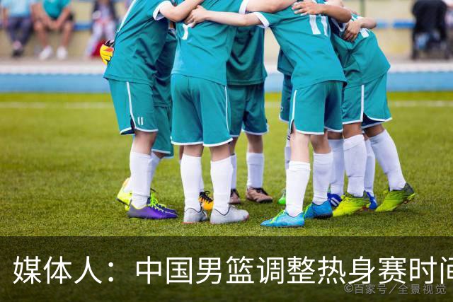 媒体人：中国男篮调整热身赛时间是为了方便留洋球员归来参赛