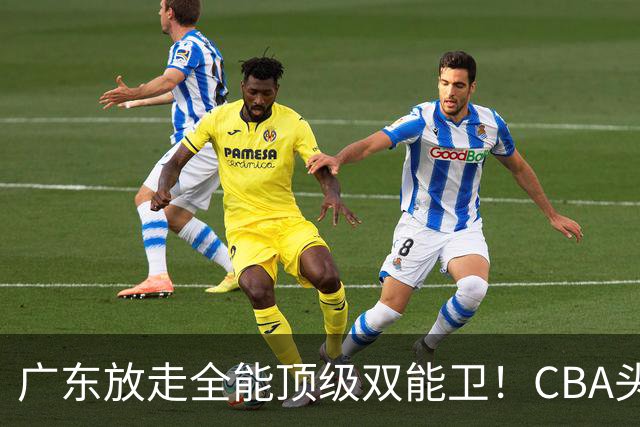 广东放走全能顶级双能卫！CBA头号黑马低价捡漏签约，朱芳雨这笔操作亏大了