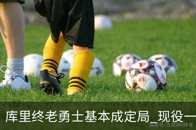 库里终老勇士基本成定局 现役一人一城还有几人坚守？
