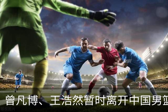 曾凡博、王浩然暂时离开中国男篮