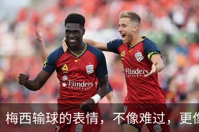 梅西输球的表情，不像难过，更像骄傲