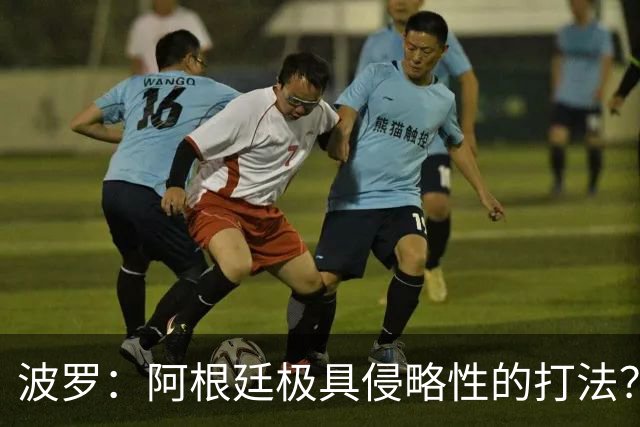 波罗：阿根廷极具侵略性的打法？我认为这就是他们的比赛方式
