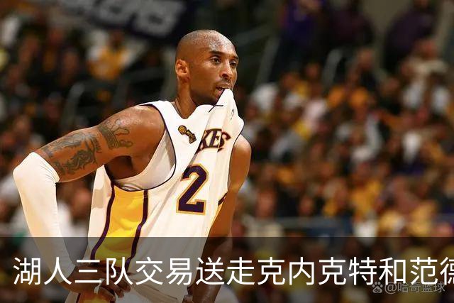 湖人三队交易送走克内克特和范德比尔特，换回独行侠8800万双向悍将