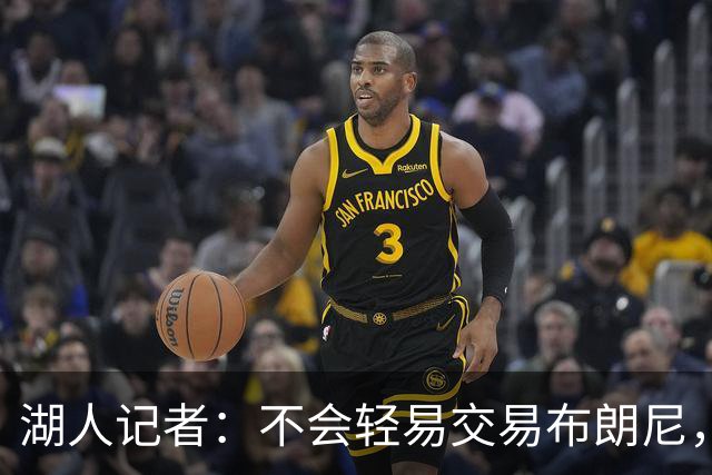 湖人记者：不会轻易交易布朗尼，球队“非常乐意”留下他