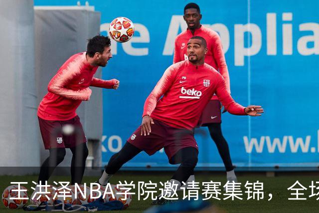 王洪泽NBA学院邀请赛集锦，全场得到15分3板2助2断