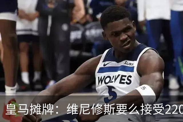 皇马摊牌：维尼修斯要么接受2200万，要么滚蛋
