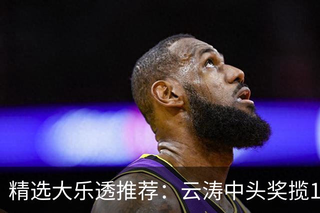 精选大乐透推荐：云涛中头奖揽1166万累擒2368万