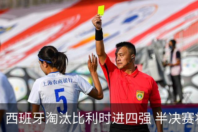 西班牙淘汰比利时进四强 半决赛将战法国