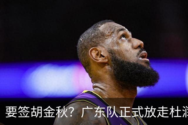 要签胡金秋？广东队正式放走杜润旺，朱芳雨惨遭同曦顶薪挖角！