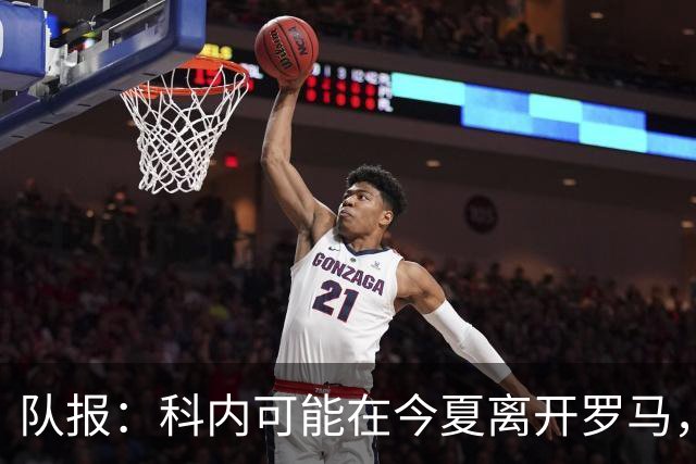 队报：科内可能在今夏离开罗马，曼联、阿森纳对他感兴趣