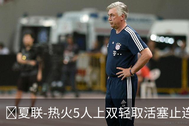 🏀夏联-热火5人上双轻取活塞止连败 唐纳森20+8+10 奥科里27分