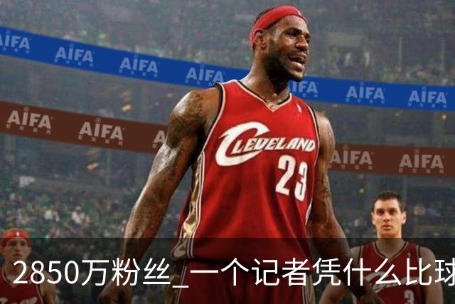 2850万粉丝 一个记者凭什么比球星还火？