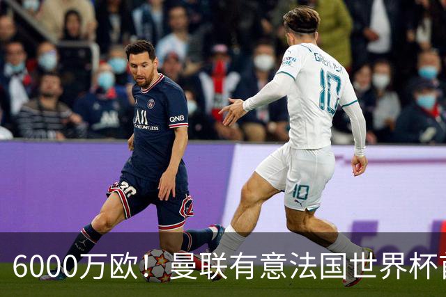 6000万欧！曼联有意法国世界杯首发 中场重建将达1.35亿镑