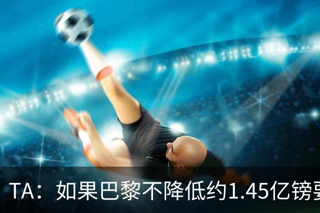 TA：如果巴黎不降低约1.45亿镑要价，利物浦可能放弃追逐巴尔科拉